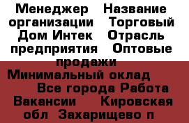 Менеджер › Название организации ­ Торговый Дом Интек › Отрасль предприятия ­ Оптовые продажи › Минимальный оклад ­ 15 000 - Все города Работа » Вакансии   . Кировская обл.,Захарищево п.